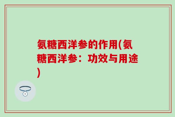 氨糖西洋参的作用(氨糖西洋参：功效与用途)
