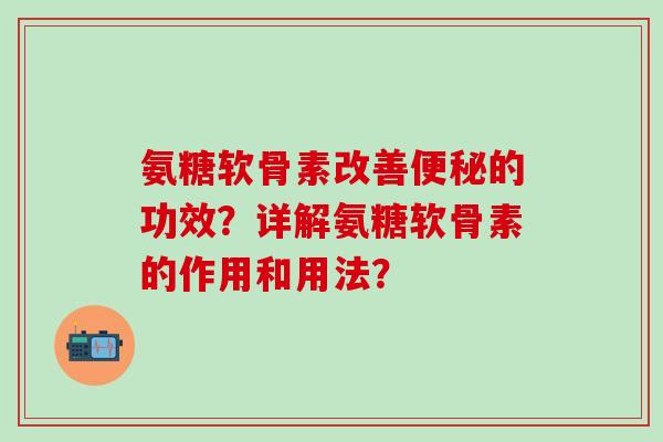氨糖软骨素改善的功效?详解氨糖软骨素的作用和用法? 氨糖软骨素改善的功效?详解氨糖软骨素的作用和用法?