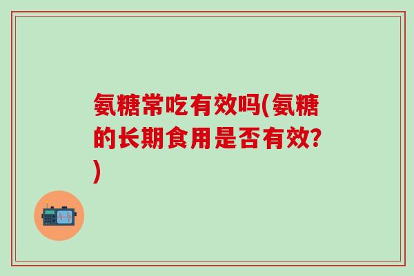 氨糖常吃有效吗(氨糖的长期食用是否有效？)
