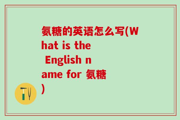 氨糖的英语怎么写(What is the English name for 氨糖)