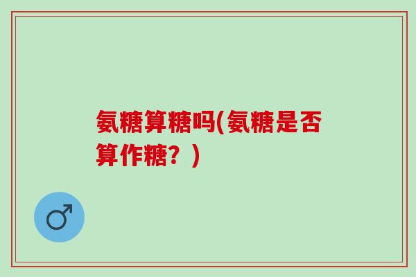 氨糖算糖吗(氨糖是否算作糖？)