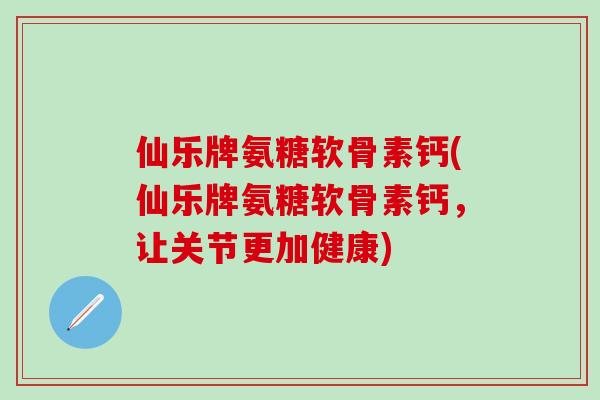 仙乐牌氨糖软骨素钙(仙乐牌氨糖软骨素钙，让关节更加健康)