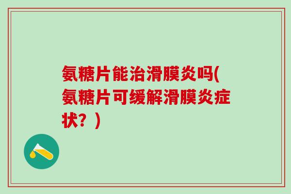 氨糖片能治滑膜炎吗(氨糖片可缓解滑膜炎症状？)