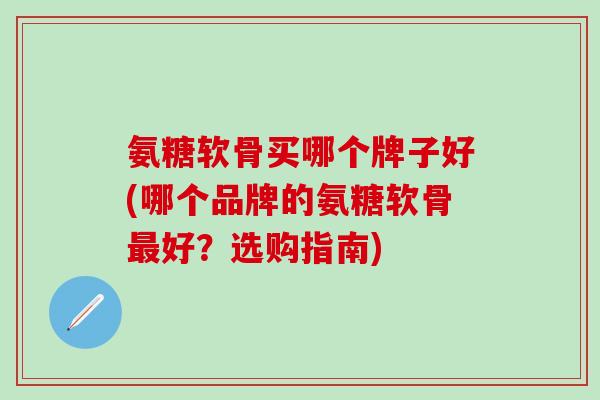 氨糖软骨买哪个牌子好(哪个品牌的氨糖软骨好?选购指南) 氨糖软骨买哪个牌子好(哪个品牌的氨糖软骨好?选购指南)