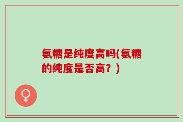 氨糖是纯度高吗(氨糖的纯度是否高？)