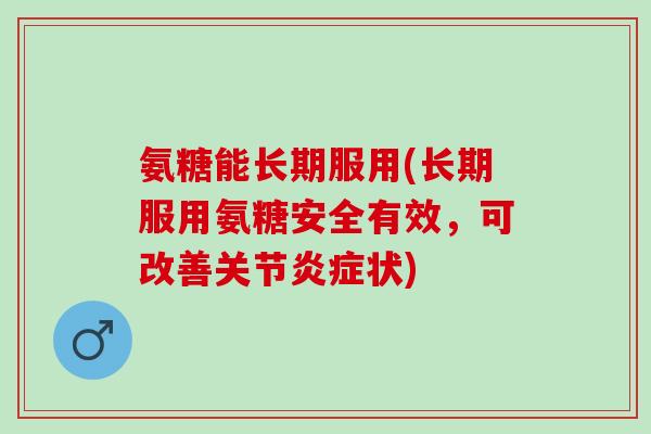 氨糖能长期服用(长期服用氨糖安全有效，可改善关节炎症状)