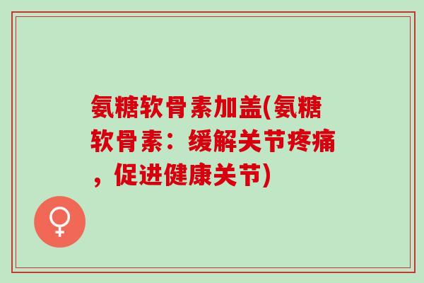 氨糖软骨素加盖(氨糖软骨素：缓解关节疼痛，促进健康关节)