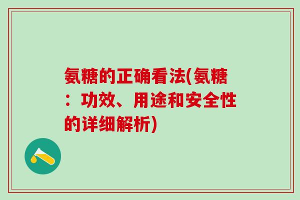 氨糖的正确看法(氨糖：功效、用途和安全性的详细解析)
