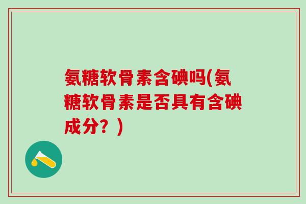 氨糖软骨素含碘吗(氨糖软骨素是否具有含碘成分？)