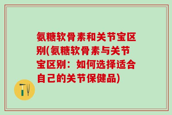 氨糖软骨素和关节宝区别(氨糖软骨素与关节宝区别：如何选择适合自己的关节保健品)