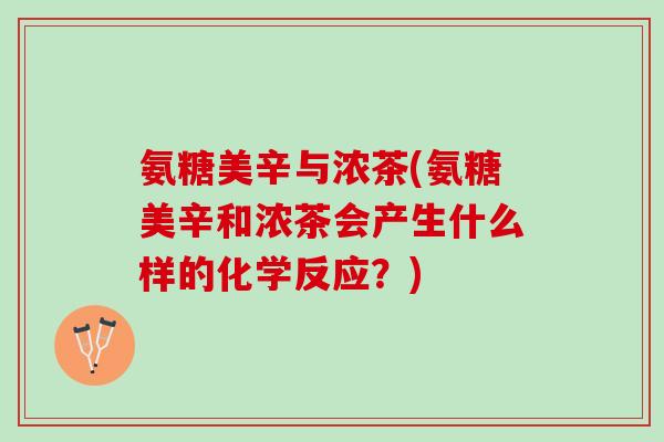 氨糖美辛与浓茶(氨糖美辛和浓茶会产生什么样的化学反应？)