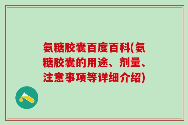 氨糖胶囊百度百科(氨糖胶囊的用途、剂量、注意事项等详细介绍)
