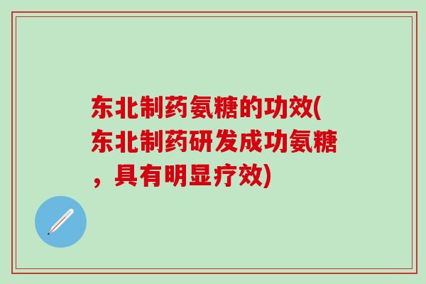 东北制药氨糖的功效(东北制药研发成功氨糖，具有明显疗效)