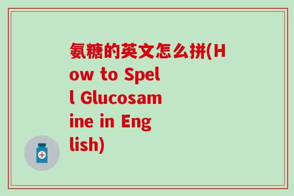 氨糖的英文怎么拼(How to Spell Glucosamine in English)