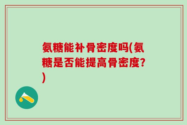氨糖能补骨密度吗(氨糖是否能提高骨密度？)