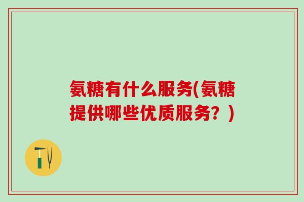 氨糖有什么服务(氨糖提供哪些优质服务？)