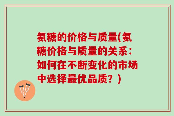 氨糖的价格与质量(氨糖价格与质量的关系：如何在不断变化的市场中选择最优品质？)