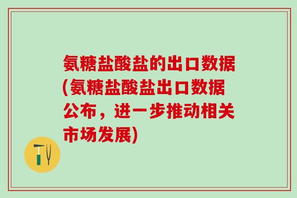 氨糖盐酸盐的出口数据(氨糖盐酸盐出口数据公布，进一步推动相关市场发展)