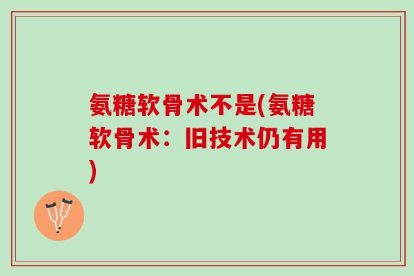 氨糖软骨术不是(氨糖软骨术：旧技术仍有用)