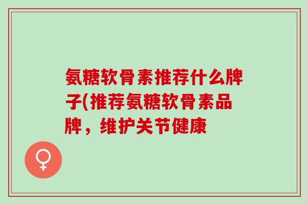 氨糖软骨素推荐什么牌子(推荐氨糖软骨素品牌，维护关节健康