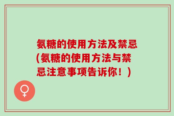 氨糖的使用方法及禁忌(氨糖的使用方法与禁忌注意事项告诉你！)