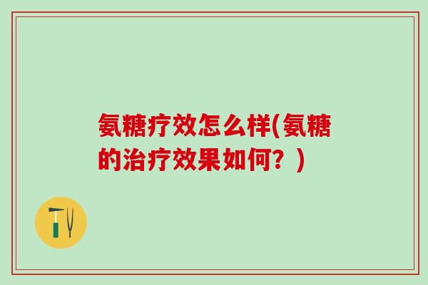 氨糖疗效怎么样(氨糖的治疗效果如何？)