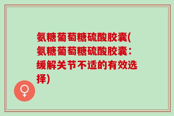 氨糖葡萄糖硫酸胶囊(氨糖葡萄糖硫酸胶囊：缓解关节不适的有效选择)