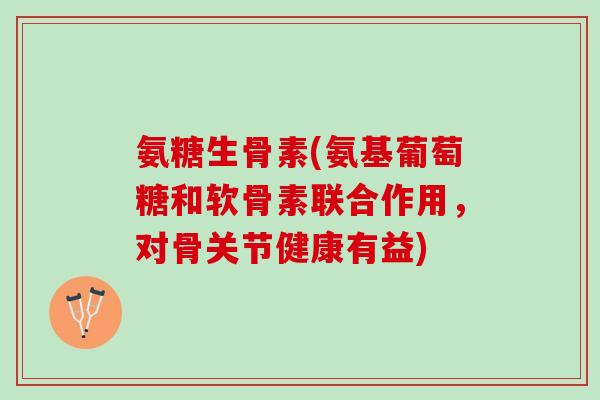 氨糖生骨素(氨基葡萄糖和软骨素联合作用，对骨关节健康有益)