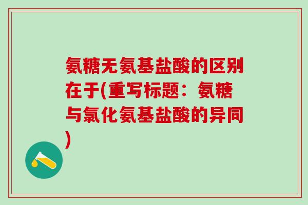氨糖无氨基盐酸的区别在于(重写标题：氨糖与氯化氨基盐酸的异同)