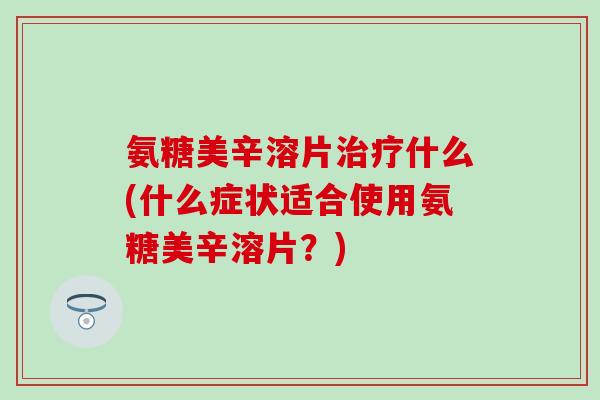 氨糖美辛溶片治疗什么(什么症状适合使用氨糖美辛溶片？)