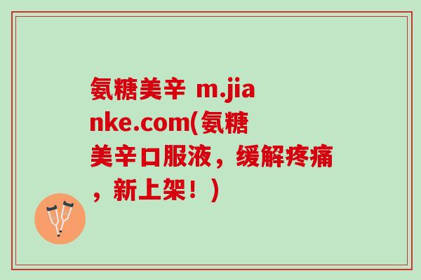氨糖美辛 m.jianke.com(氨糖美辛口服液，缓解疼痛，新上架！)