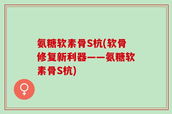 氨糖软素骨S杭(软骨修复新利器——氨糖软素骨S杭)