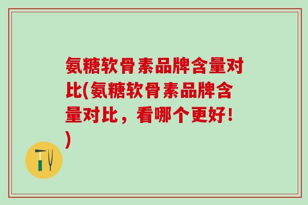 氨糖软骨素品牌含量对比(氨糖软骨素品牌含量对比，看哪个更好！)