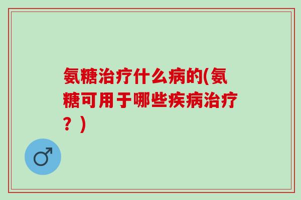 氨糖治疗什么病的(氨糖可用于哪些疾病治疗？)