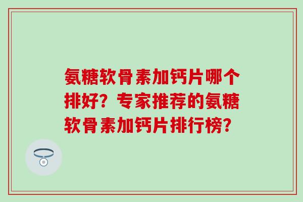 氨糖软骨素加钙片哪个排好？专家推荐的氨糖软骨素加钙片排行榜？