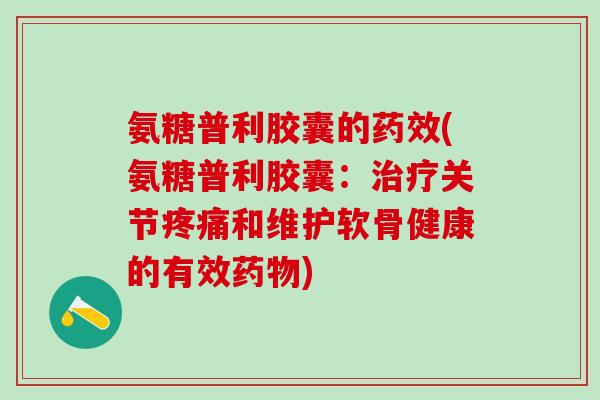 氨糖普利胶囊的药效(氨糖普利胶囊：治疗关节疼痛和维护软骨健康的有效药物)