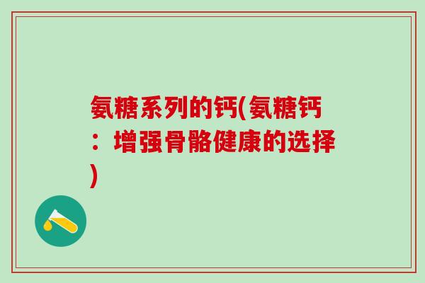 氨糖系列的钙(氨糖钙：增强骨骼健康的选择)
