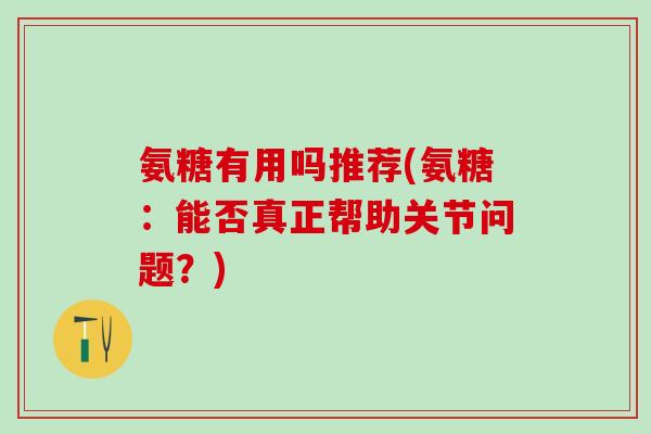 氨糖有用吗推荐(氨糖：能否真正帮助关节问题？)