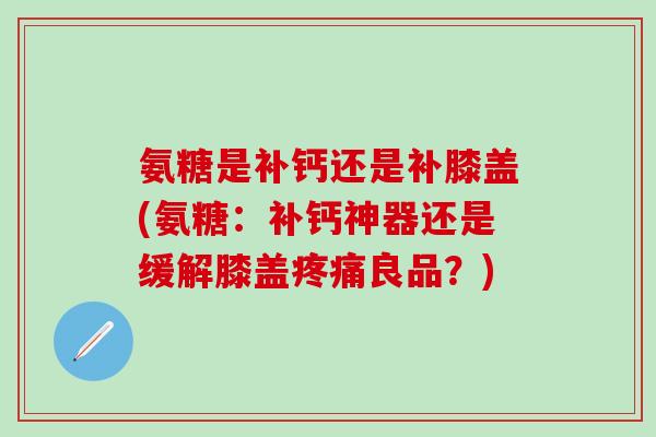 氨糖是补钙还是补膝盖(氨糖：补钙神器还是缓解膝盖疼痛良品？)