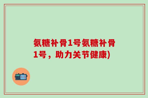 氨糖补骨1号氨糖补骨1号，助力关节健康)
