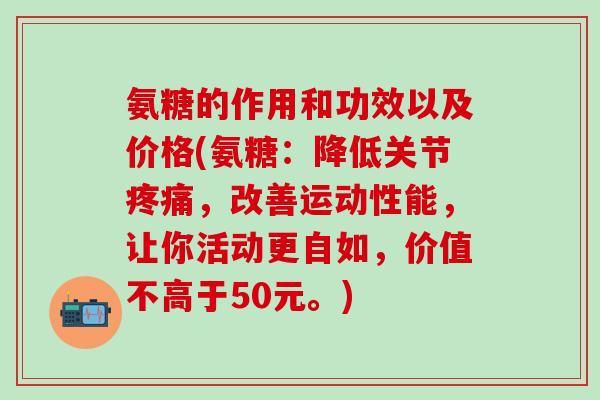 氨糖的作用和功效以及价格(氨糖：降低关节疼痛，改善运动性能，让你活动更自如，价值不高于50元。)