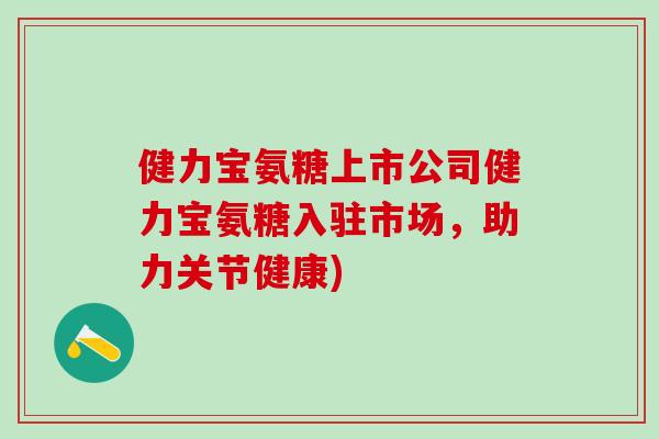 健力宝氨糖上市公司健力宝氨糖入驻市场，助力关节健康)