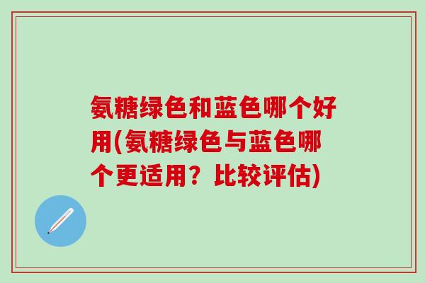 氨糖绿色和蓝色哪个好用(氨糖绿色与蓝色哪个更适用？比较评估)