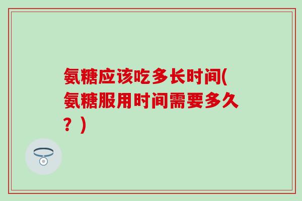 氨糖应该吃多长时间(氨糖服用时间需要多久？)