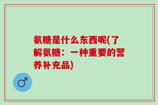氨糖是什么东西呢(了解氨糖：一种重要的营养补充品)