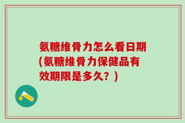氨糖维骨力怎么看日期(氨糖维骨力保健品有效期限是多久？)