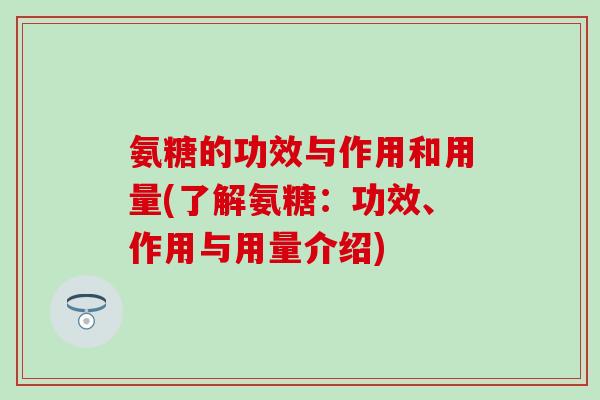 氨糖的功效与作用和用量(了解氨糖：功效、作用与用量介绍)