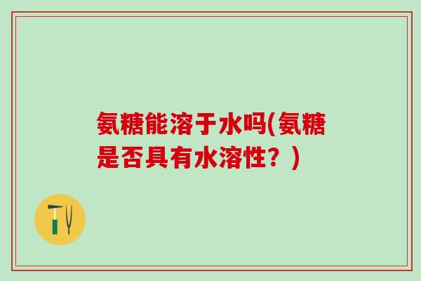 氨糖能溶于水吗(氨糖是否具有水溶性？)