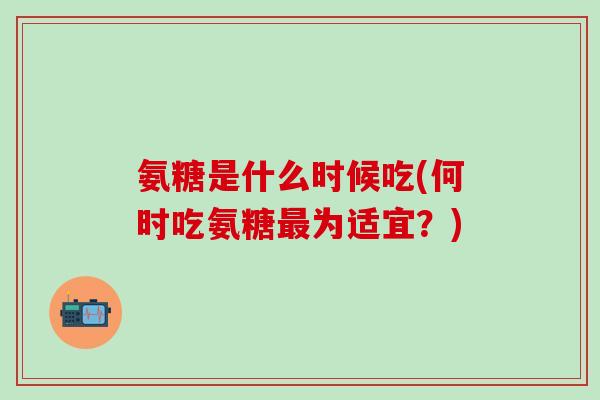 氨糖是什么时候吃(何时吃氨糖最为适宜？)