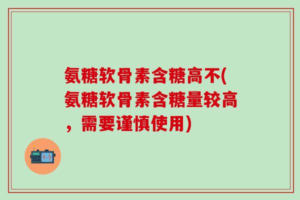 氨糖软骨素含糖高不(氨糖软骨素含糖量较高，需要谨慎使用)